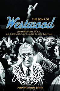 The Sons of Westwood: John Wooden, UCLA, and the Dynasty That Changed College Basketball by John Matthew Smith
