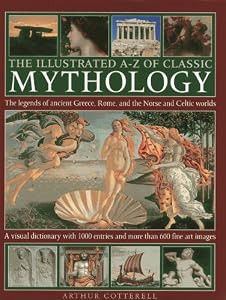 The Illustrated A-Z Of Classic Mythology: The Legends Of Ancient Greece, Rome And The Norse And Celtic Worlds; A Visual Dictionary With 1000 Entries And More Than 600 Fine Art Images by Arthur Cotterell