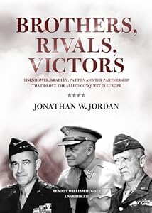 Brothers, Rivals, Victors: Eisenhower, Patton, Bradley, and the Partnership That Drove the Allied Conquest in Europe