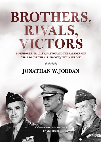 Brothers, Rivals, Victors: Eisenhower, Patton, Bradley, and the Partnership That Drove the Allied Conquest in Europe by Jonathan W. Jordan