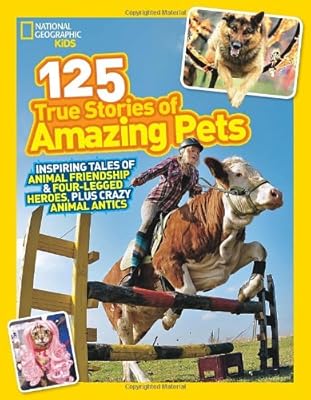 National Geographic Kids 125 True Stories of Amazing Pets: Inspiring Tales of Animal Friendship and Four-legged Heroes, Plus Crazy Animal Antics
