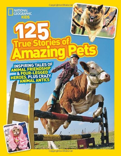 National Geographic Kids 125 True Stories of Amazing Pets: Inspiring Tales of Animal Friendship and Four-legged Heroes, Plus Crazy Animal Antics by National Geographic Kids