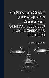 Sir Edward Clark (Her Majesty's Solicitor-general, 1886-1892) Public Speeches, 1880-1890 by Edward George Clarke