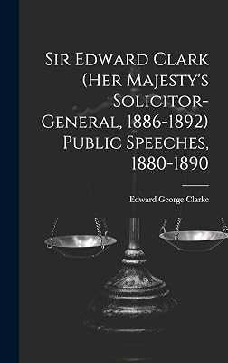 Sir Edward Clark (Her Majesty's Solicitor-general, 1886-1892) Public Speeches, 1880-1890