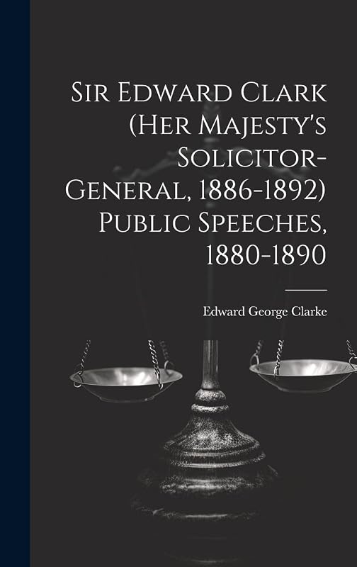 Sir Edward Clark (Her Majesty's Solicitor-general, 1886-1892) Public Speeches, 1880-1890 by Edward George Clarke