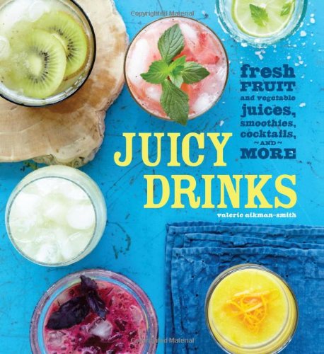 Juicy Drinks: Fresh Fruit and Vegetable Juices, Smoothies, Cocktails, and More by Valerie Aikman-Smith