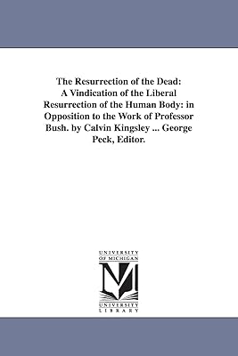 The resurrection of the dead: a vindication of the liberal resurrection of the human body: in opposition to the work of Professor Bush. By Calvin Kingsley ... George Peck, editor.