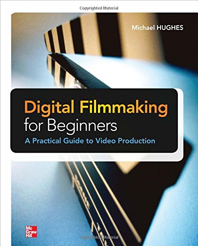 Digital Filmmaking for Beginners A Practical Guide to Video Production by Michael Hughes