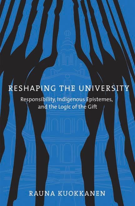 Reshaping the University: Responsibility, Indigenous Epistemes, and the Logic of the Gift by Rauna Kuokkanen