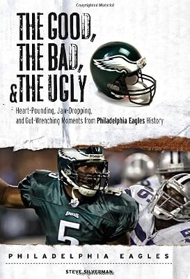 The Good, the Bad & the Ugly Philadelphia Eagles: Heart-pounding, Jaw-dropping, and Gut-Wrenching Moments from Philadelphia Eagles History