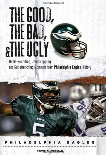 The Good, the Bad & the Ugly Philadelphia Eagles: Heart-pounding, Jaw-dropping, and Gut-Wrenching Moments from Philadelphia Eagles History by Steve Silverman