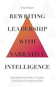 Rewriting Leadership with Narrative Intelligence: How Leaders Can Thrive in Complex, Confusing and Contradictory Times by Greg Morgan