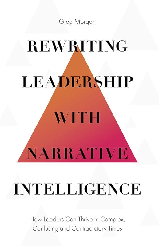 Rewriting Leadership with Narrative Intelligence: How Leaders Can Thrive in Complex, Confusing and Contradictory Times by Greg Morgan