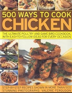 500 Ways to Cook Chicken: The Ultimate Fully-Illustrated Poultry and Game Bird Cookbook, with Easy-to Follow Ideas for Every Taste and Occasion, Shown in 550 Colour Photographs