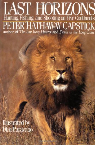Last Horizons: Hunting, Fishing &amp; Shooting On Five Continents by Peter Hathaway Capstick