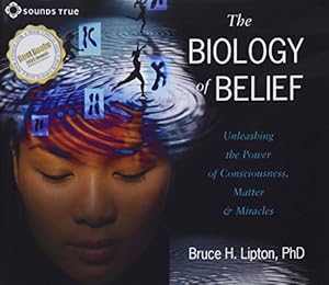 The Biology of Belief: Unleashing the Power of Consciousness, Matter and Miracles