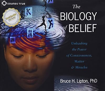 The Biology of Belief: Unleashing the Power of Consciousness, Matter and Miracles