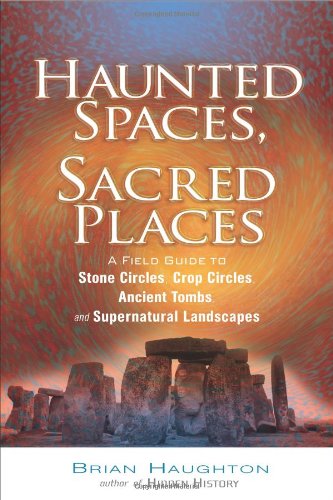 Haunted Spaces, Sacred Places: A Field Guide to Stone Circles, Crop Circles, Ancient Tombs, and Supernatural Landscapes by Brian Haughton