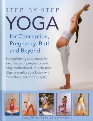 Step-by-Step Yoga for Conception, Pregnancy, Birth and Beyond: Strengthening Sequences For Each Stage Of Pregnancy And Early Motherhood, To Help Tone, ... Your Body, With More Than 550 Photographs