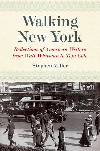 Walking New York: Reflections of American Writers from Walt Whitman to Teju Cole by Stephen Miller