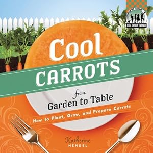 Cool Carrots from Garden to Table: How to Plant, Grow, and Prepare Carrots