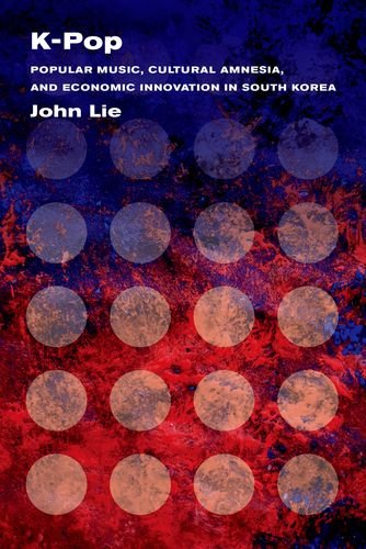 K-Pop: Popular Music, Cultural Amnesia, and Economic Innovation in South Korea by John Lie