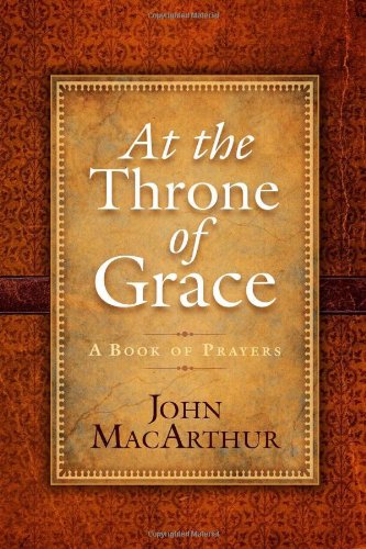 At the Throne of Grace: A Book of Prayers by John MacArthur