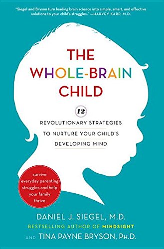 The Whole-Brain Child: 12 Revolutionary Strategies to Nurture Your Child's Developing Mind, Survive Everyday Parenting Struggles, and Help Your Family Thrive by Daniel J Siegel