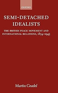 Semi-Detached Idealists: The British Peace Movement and International Relations, 1854-1945 by Martin Ceadel