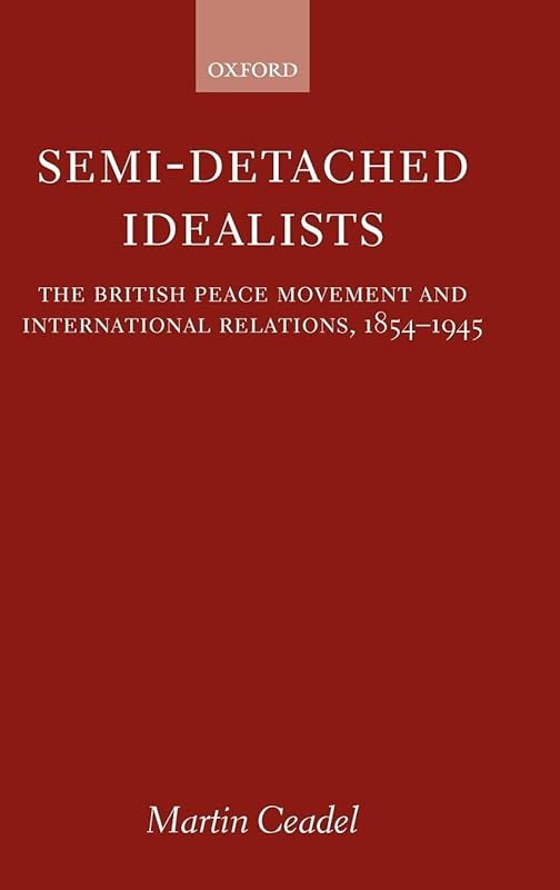 Semi-Detached Idealists: The British Peace Movement and International Relations, 1854-1945 by Martin Ceadel