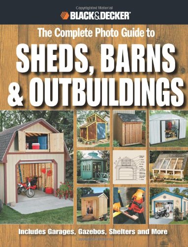 Black & Decker The Complete Photo Guide to Sheds, Barns & Outbuildings: Includes Garages, Gazebos, Shelters and More (Black & Decker Complete Photo Guide) by Editors of Creative Publishing