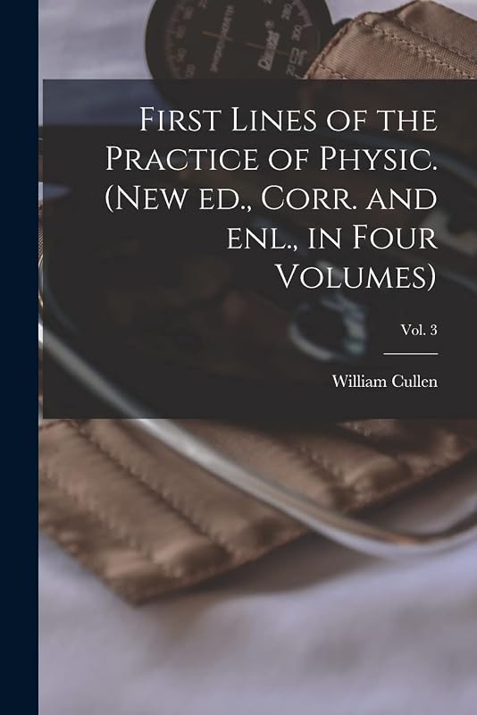 First Lines of the Practice of Physic. (New Ed., Corr. and Enl., in Four Volumes); Vol. 3 by William 1710-1790 Cullen