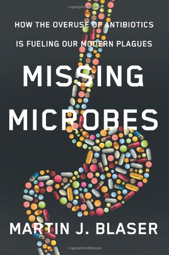 Missing Microbes: How the Overuse of Antibiotics Is Fueling Our Modern Plagues by Martin J. Blaser