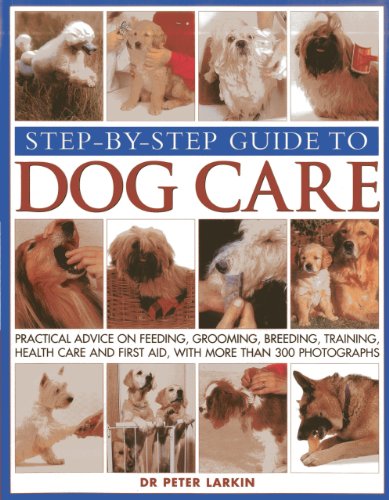 Step-By-Step Guide To Dog Care: Practical Advice On Feeding, Grooming, Breeding, Training, Health Care And First Aid, With More Than 300 Photographs by Peter Larkin