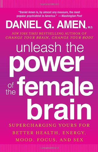 Unleash the Power of the Female Brain: Supercharging Yours for Better Health, Energy, Mood, Focus, and Sex by Daniel G. Amen M.D.