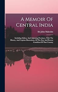 A Memoir Of Central India: Including Malwa, And Adjoining Provinces. With The History, And Copious Illustrations, Of The Past And Present Condition Of That Country by Sir John Malcolm