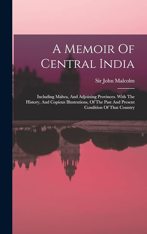 A Memoir Of Central India: Including Malwa, And Adjoining Provinces. With The History, And Copious Illustrations, Of The Past And Present Condition Of That Country by Sir John Malcolm