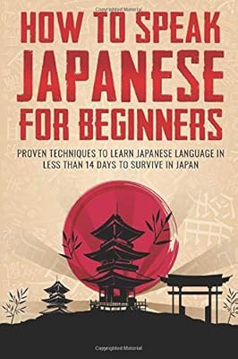 How To Speak Japanese For Beginners: Proven Techniques to Learn Japanese In Less Than 14 Days To Survive in Japan