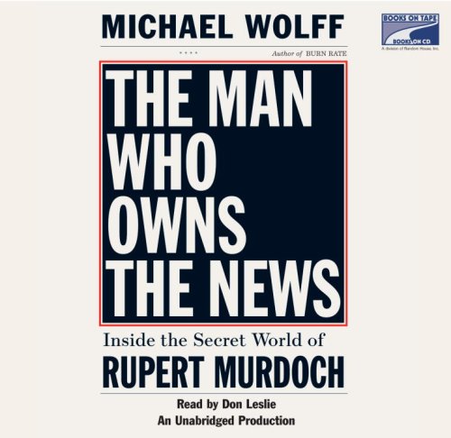 The Man Who Owns the News: Inside the Secret World of Rupert Murdoch, Narrated By Don Leslie, 13 Cds by Michael Wolff