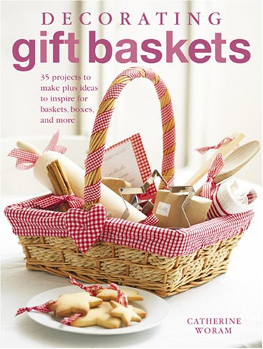 Decorating Gift Baskets: 35 Projects to Make Plus Ideas to Inspire for Baskets, Boxes, and More by Catherine Woram