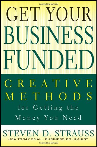 Get Your Business Funded: Creative Methods for Getting the Money You Need by Steven D. Strauss