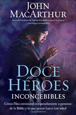 Doce héroes inconcebibles: Cómo comisionó Dios a personas impensadas en la Biblia y lo que quiere hacer con usted (Spanish Edition)