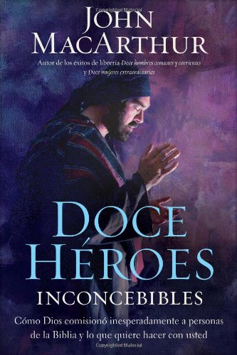 Doce héroes inconcebibles: Cómo comisionó Dios a personas impensadas en la Biblia y lo que quiere hacer con usted (Spanish Edition) by John MacArthur
