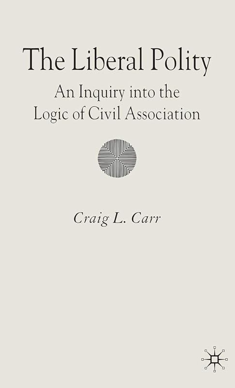 The Liberal Polity: An Inquiry into the Logic of Civil Association by C. Carr