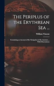 The Periplus of the Erythrean Sea ...: Containing an Account of the Navigation of the Ancients ... With Dissertations by William Vincent