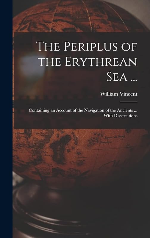 The Periplus of the Erythrean Sea ...: Containing an Account of the Navigation of the Ancients ... With Dissertations by William Vincent