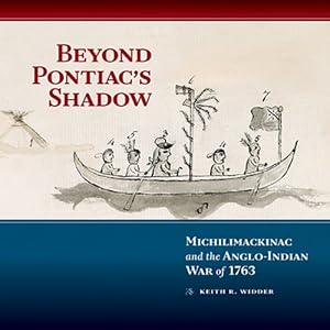 Beyond Pontiac's Shadow: Michilimackinac and the Anglo-Indian War of 1763 by Keith R. Widder