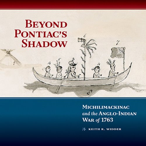 Beyond Pontiac's Shadow: Michilimackinac and the Anglo-Indian War of 1763 by Keith R. Widder