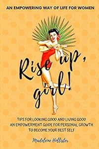 An Empowering Way of Life for Women. Rise up, girl!: TIPS FOR LOOKING GOOD AND LIVING GOOD. AN EMPOWERMENT GUIDE FOR PERSONAL GROWTH TO BE YOUR BEST SELF by Madeleine Hollister