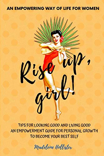 An Empowering Way of Life for Women. Rise up, girl!: TIPS FOR LOOKING GOOD AND LIVING GOOD. AN EMPOWERMENT GUIDE FOR PERSONAL GROWTH TO BE YOUR BEST SELF by Madeleine Hollister